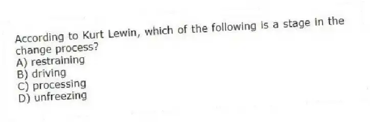 According to Kurt Lewin, which of the following is a stage in the change process?
A) restraining
B) driving
C) processing
D) unfreezing