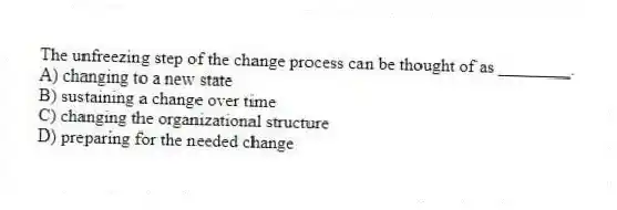 The unfreezing step of the change process can be thought of as ________.
A) changing to a new state
B) sustaining a change over time
C) changing the organizational structure
D) preparing for the needed change