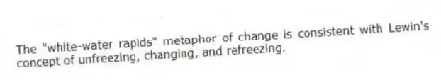 The "white-water rapids" metaphor of change is consistent with Lewin's concept of unfreezing, changing, and refreezing.