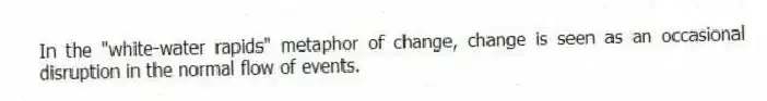 In the "white-water rapids" metaphor of change, change is seen as an occasional disruption in the normal flow of events.