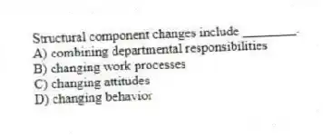 Structural component changes include ________.
A) combining departmental responsibilities
B) changing work processes
C) changing attitudes
D) changing behavior
