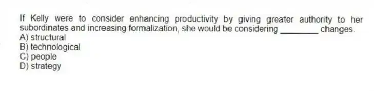 If Kelly were to consider enhancing productivity by giving greater authority to her subordinates and increasing formalization, she would be considering ________ changes.
A) structural
B) technological
C) people
D) strategy