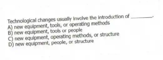 Technological changes usually involve the introduction of ________.
A) new equipment, tools, or operating methods
B) new equipment, tools or people
C) new equipment, operating methods, or structure
D) new equipment, people, or structure