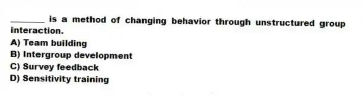 ________ is a method of changing behavior through unstructured group interaction.
A) Team building
B) Intergroup development
C) Survey feedback
D) Sensitivity training
