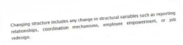 Changing structure includes any change in structural variables such as reporting relationships, coordination mechanisms, employee empowerment, or job redesign.