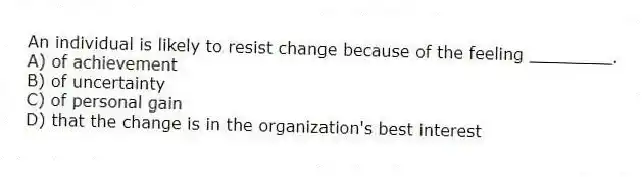 An individual is likely to resist change because of the feeling ________.
A) of achievement
B) of uncertainty
C) of personal gain
D) that the change is in the organization's best interest