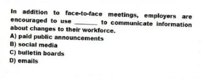 In addition to face-to-face meetings, employers are encouraged to use ________ to communicate information about changes to their workforce.
A) paid public announcements
B) social media
C) bulletin boards
D) emails