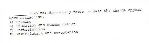 ________ involves distorting facts to make the change appear more attractive.
A) Framing
B) Education and communication
C) Participation
D) Manipulation and co-optation
