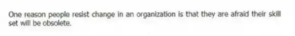 One reason people resist change in an organization is that they are afraid their skill set will be obsolete.