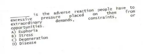 ________ is the adverse reaction people have to excessive pressure placed on them from extraordinary demands, constraints, or opportunities.
A) Euphoria
B) Stress
C) Degeneration
D) Disease