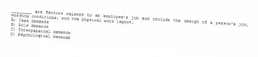 ________ are factors related to an employee's job and include the design of a person's job, working conditions, and the physical work layout.
A) Task demands
B) Role demands
C) Interpersonal demands
D) Psychological demands