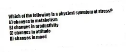 Which of the following is a physical symptom of stress?
A) changes in metabolism
B) changes in productivity
C) changes in attitude
D) changes in mood