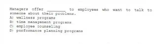 Managers offer ________ to employees who want to talk to someone about their problems.
A) wellness programs
B) time management programs
C) employee counseling
D) performance planning programs