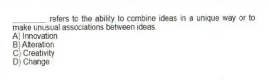 ________ refers to the ability to combine ideas in a unique way or to make unusual associations between ideas.
A) Innovation
B) Alteration
C) Creativity
D) Change