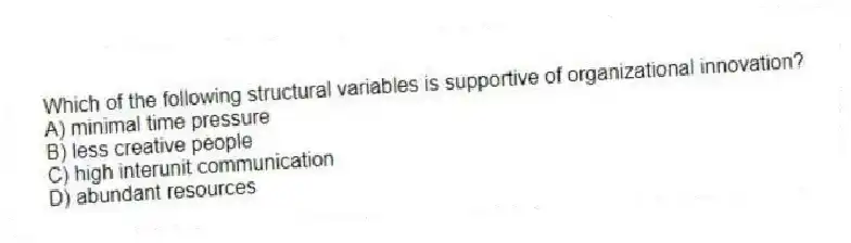 Which of the following structural variables is supportive of organizational innovation?
A) minimal time pressure
B) less creative people
C) high interunit communication
D) abundant resources