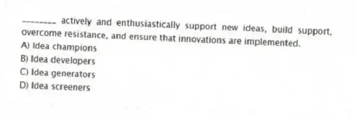 ________ actively and enthusiastically support new ideas, build support, overcome resistance, and ensure that innovations are implemented.
A) Idea champions
B) Idea developers
C) Idea generators
D) Idea screeners