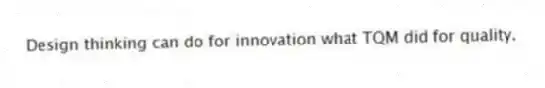 Design thinking can do for innovation what TQM did for quality.