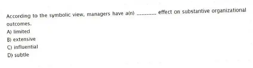 According to the symbolic view, managers have a(n) ________ effect on substantive organizational outcomes.
A) limited
B) extensive
C) influential
D) subtle