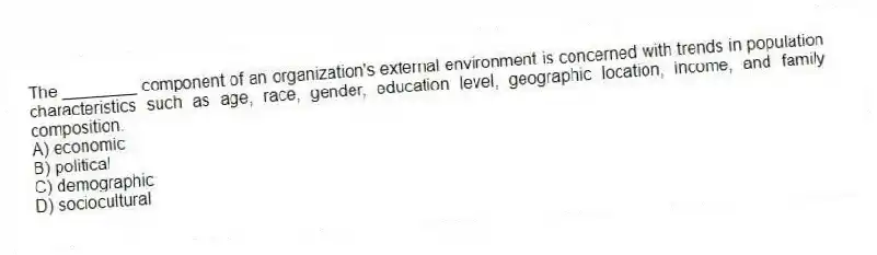 The ________ component of an organization's external environment is concerned with trends in population characteristics such as age, race, gender, education level, geographic location, income, and family composition.
A) economic
B) political
C) demographic
D) sociocultural
