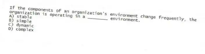 If the components of an organization's environment change frequently, the organization is operating in a ________ environment.
A) stable
B) simple
C) dynamic
D) complex