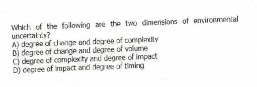 Which of the following are the two dimensions of environmental uncertainty?
A) degree of change and degree of complexity
B) degree of change and degree of volume
C) degree of complexity and degree of impact
D) degree of impact and degree of timing