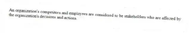 An organization's competitors and employees are considered to be stakeholders who are affected by the organization's decisions and actions.