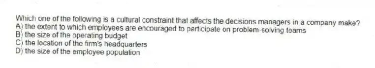 Which one of the following is a cultural constraint that affects the decisions managers in a company make?
A) the extent to which employees are encouraged to participate on problem-solving teams
B) the size of the operating budget
C) the location of the firm's headquarters
D) the size of the employee population