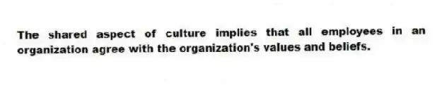 The shared aspect of culture implies that all employees in an organization agree with the organization's values and beliefs.