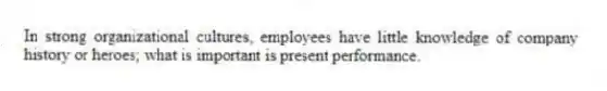 In strong organizational cultures, employees have little knowledge of company history or heroes; what is important is present performance.