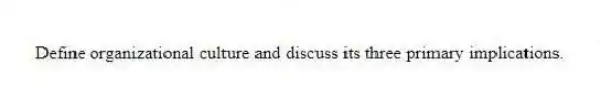 Define organizational culture and discuss its three primary implications.