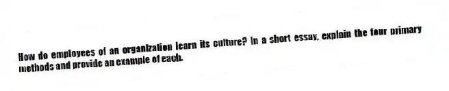 How do employees of an organization learn its culture? In a short essay, explain the four primary methods and provide an example of each.
