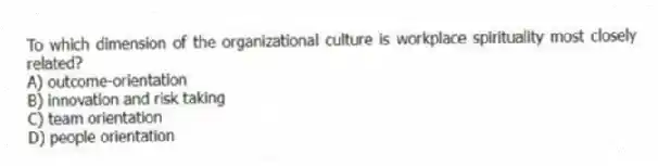 To which dimension of the organizational culture is workplace spirituality most closely related?
A) outcome-orientation
B) innovation and risk taking
C) team orientation
D) people orientation