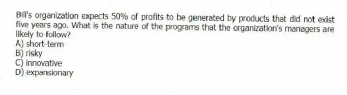 Bill's organization expects 50% of profits to be generated by products that did not exist five years ago. What is the nature of the programs that the organization's managers are likely to follow?
A) short-term
B) risky
C) innovative
D) expansionary