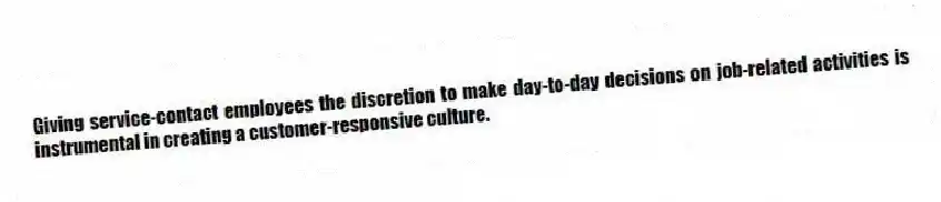 Giving service-contact employees the discretion to make day-to-day decisions on job-related activities is instrumental in creating a customer-responsive culture.