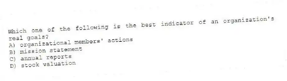 Which one of the following is the best indicator of an organization's real goals?
A) organizational members' actions
B) mission statement
C) annual reports
D) stock valuation