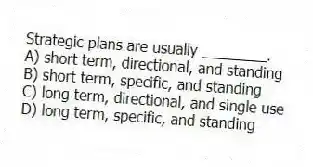 Strategic plans are usually ________.
A) short term, directional, and standing
B) short term, specific, and standing
C) long term, directional, and single use
D) long term, specific, and standing