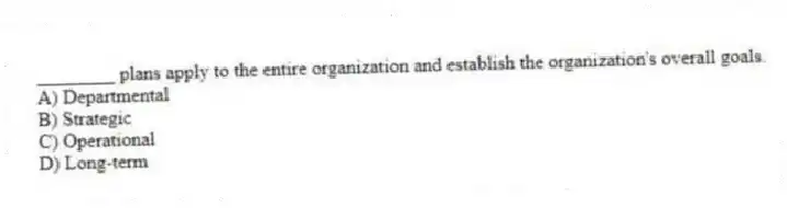 ________ plans apply to the entire organization and establish the organization's overall goals.
A) Departmental
B) Strategic
C) Operational
D) Long-term