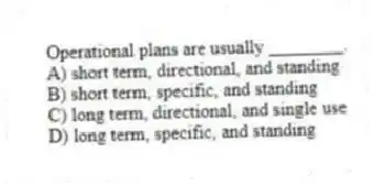 Operational plans are usually ________.
A) short term, directional, and standing
B) short term, specific, and standing
C) long term, directional, and single use
D) long term, specific, and standing