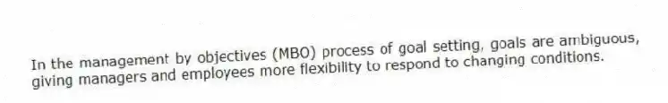 In the management by objectives (MBO) process of goal setting, goals are ambiguous, giving managers and employees more flexibility to respond to changing conditions.