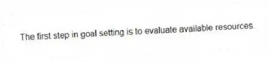 The first step in goal setting is to evaluate available resources.