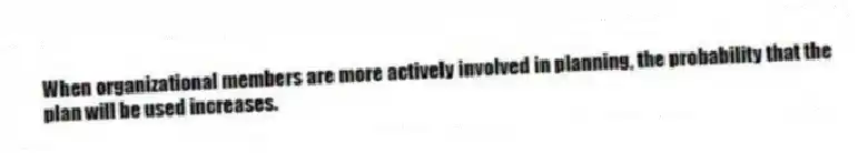 When organizational members are more actively involved in planning, the probability that the plan will be used increases.