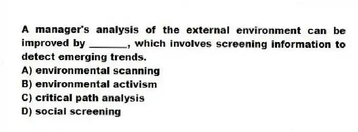 A manager's analysis of the external environment can be improved by ________, which involves screening information to detect emerging trends.
A) environmental scanning
B) environmental activism
C) critical path analysis
D) social screening