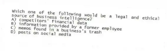 Which one of the following would be a legal and ethical source of business intelligence?
A) competitors' financial data
B) information provided by a former employee
C) memos found in a business's trash
D) posts on social media