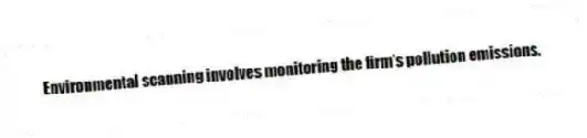 Environmental scanning involves monitoring the firm's pollution emissions.