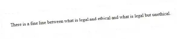 There is a fine line between what is legal and ethical and what is legal but unethical.