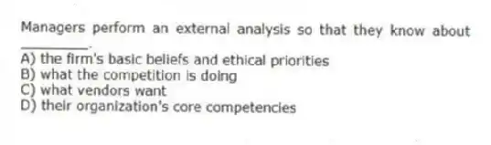 Managers perform an external analysis so that they know about ________.
A) the firm's basic beliefs and ethical priorities
B) what the competition is doing
C) what vendors want
D) their organization's core competencies