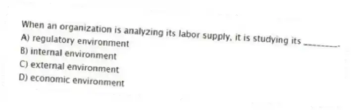 When an organization is analyzing its labor supply, it is studying its ________.
A) regulatory environment
B) internal environment
C) external environment
D) economic environment
