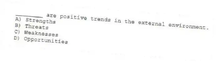 ________ are positive trends in the external environment.
A) Strengths
B) Threats
C) Weaknesses
D) Opportunities