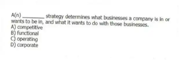 A(n) ________ strategy determines what businesses a company is in or wants to be in, and what it wants to do with those businesses.
A) competitive
B) functional
C) operating
D) corporate
