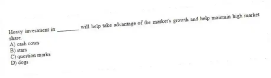 Heavy investment in ________ will help take advantage of the market's growth and help maintain high market share.
A) cash cows
B) stars
C) question marks
D) dogs